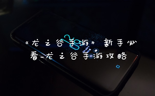 《龙之谷手游》新手必看_龙之谷手游攻略