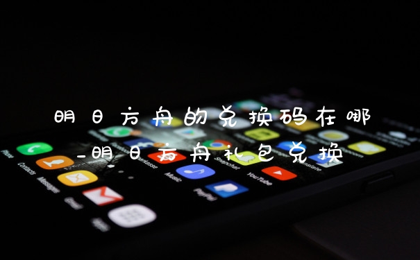 明日方舟的兑换码在哪_明日方舟礼包兑换