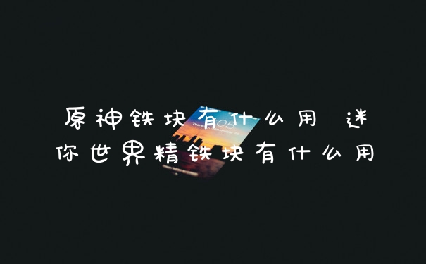 原神铁块有什么用 迷你世界精铁块有什么用