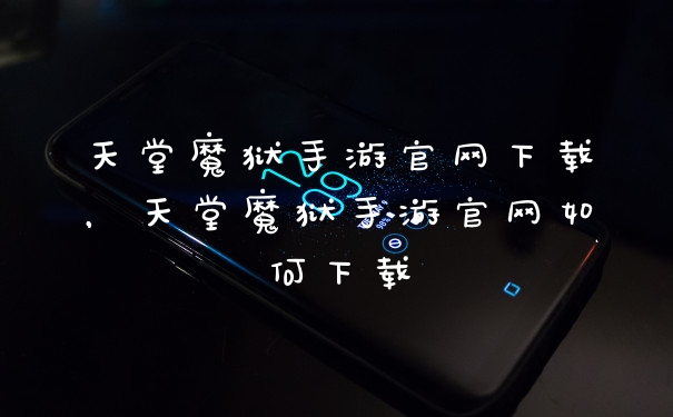 天堂魔狱手游官网下载，天堂魔狱手游官网如何下载