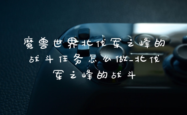 魔兽世界北伐军之峰的战斗任务怎么做_北伐军之峰的战斗