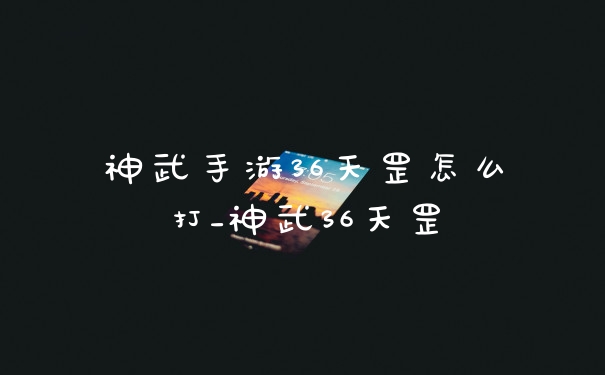神武手游36天罡怎么打_神武36天罡