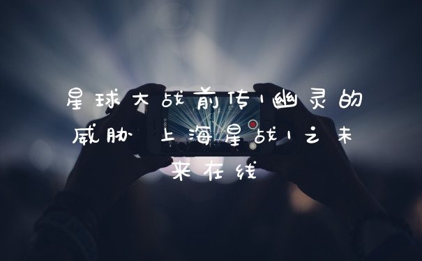 星球大战前传1幽灵的威胁 上海星战1之未来在线