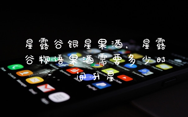 星露谷银星果酒，星露谷物语果酒需要多少时间升星