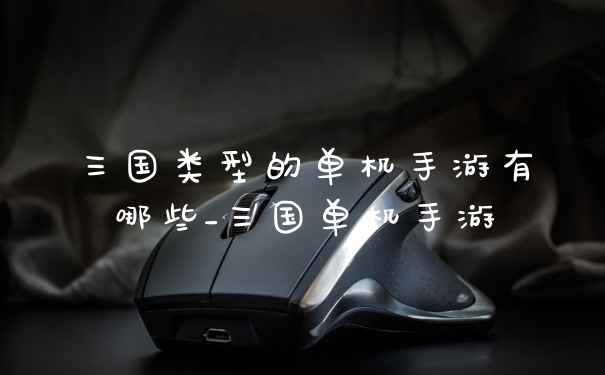 三国类型的单机手游有哪些_三国单机手游