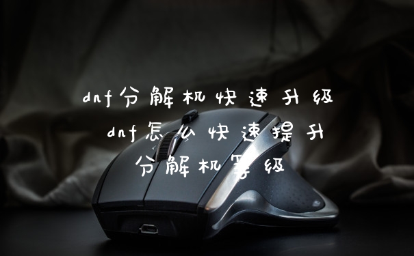 dnf分解机快速升级 dnf怎么快速提升分解机等级