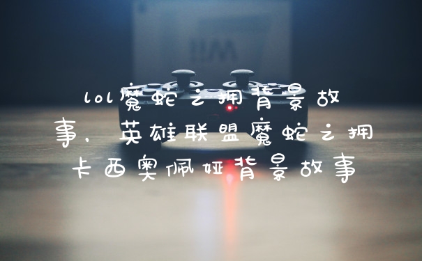 lol魔蛇之拥背景故事，英雄联盟魔蛇之拥卡西奥佩娅背景故事