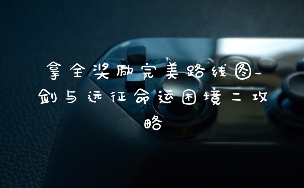 拿全奖励完美路线图_剑与远征命运困境二攻略