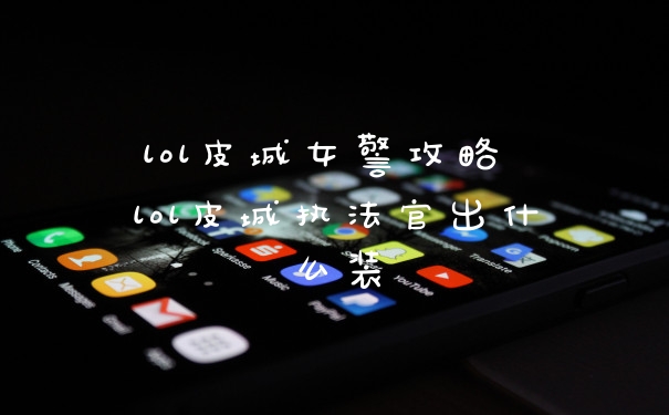 lol皮城女警攻略 lol皮城执法官出什么装