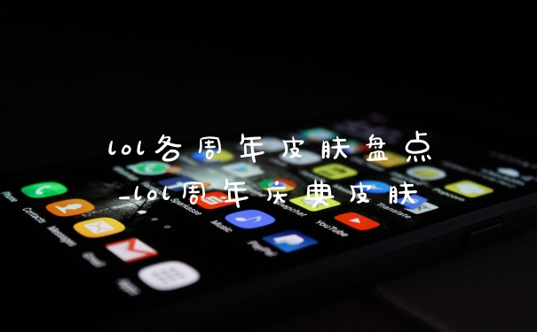 lol各周年皮肤盘点_lol周年庆典皮肤