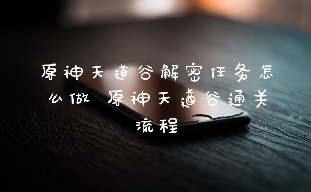 原神天道谷解密任务怎么做 原神天遒谷通关流程