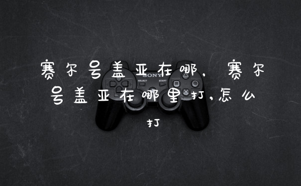 赛尔号盖亚在哪，赛尔号盖亚在哪里打,怎么打