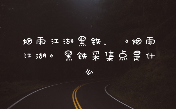 烟雨江湖黑铁，《烟雨江湖》黑铁采集点是什么