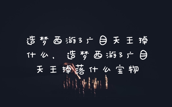 造梦西游3广目天王掉什么，造梦西游3广目天王掉落什么宝物