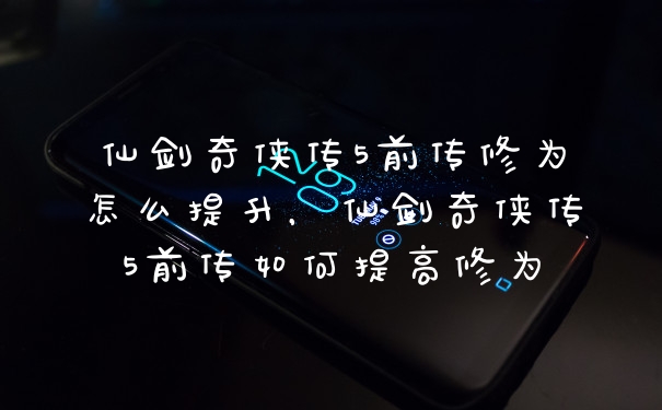 仙剑奇侠传5前传修为怎么提升，仙剑奇侠传5前传如何提高修为