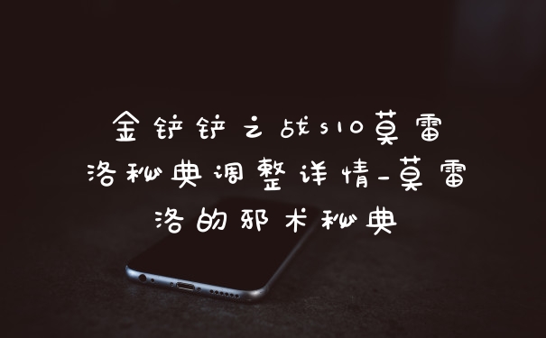金铲铲之战s10莫雷洛秘典调整详情_莫雷洛的邪术秘典
