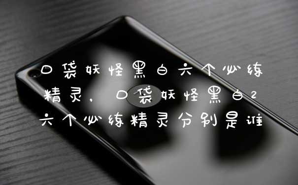 口袋妖怪黑白六个必练精灵，口袋妖怪黑白2六个必练精灵分别是谁