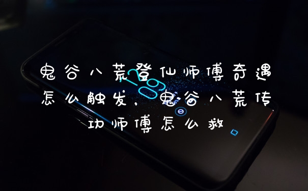 鬼谷八荒登仙师傅奇遇怎么触发，鬼谷八荒传功师傅怎么救