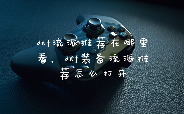 dnf流派推荐在哪里看，dnf装备流派推荐怎么打开