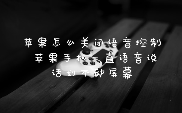 苹果怎么关闭语音控制 苹果手机一直语音说话划不动屏幕