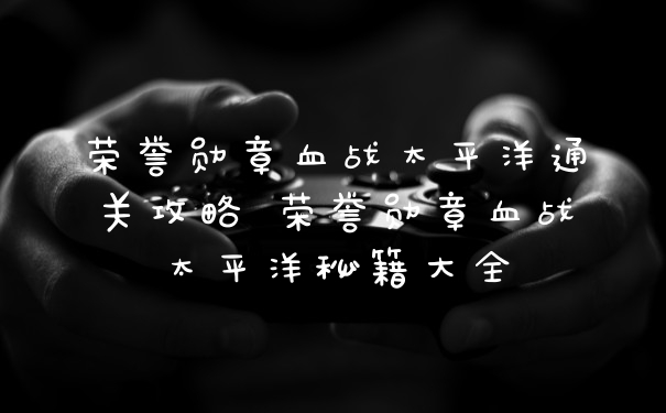 荣誉勋章血战太平洋通关攻略 荣誉勋章血战太平洋秘籍大全