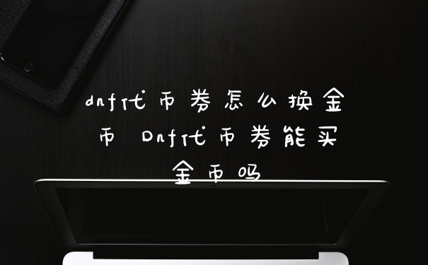 dnf代币券怎么换金币 Dnf代币券能买金币吗