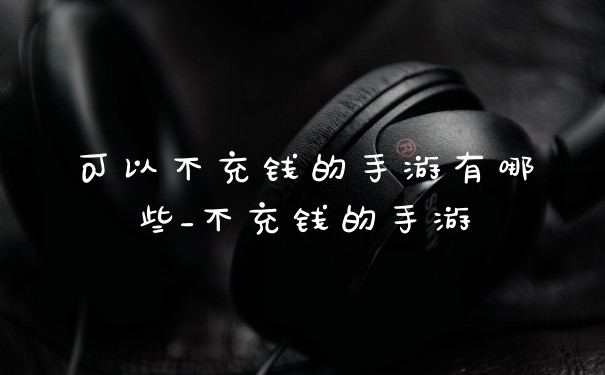 可以不充钱的手游有哪些_不充钱的手游