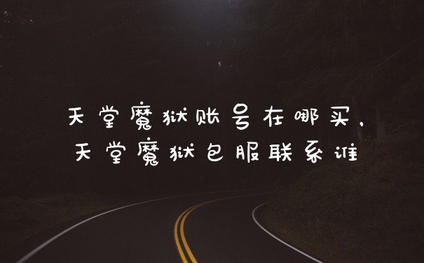 天堂魔狱账号在哪买,天堂魔狱包服联系谁