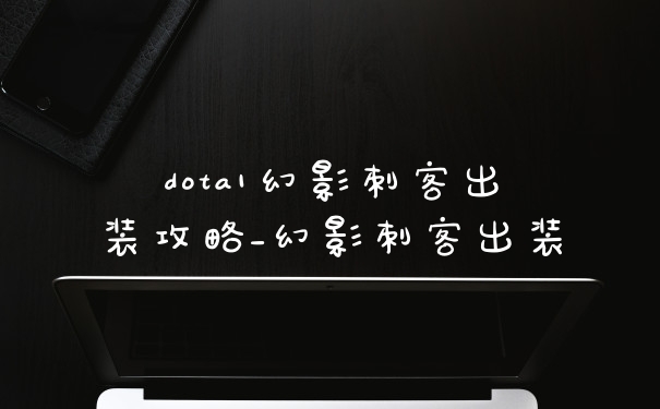 dota1幻影刺客出装攻略_幻影刺客出装