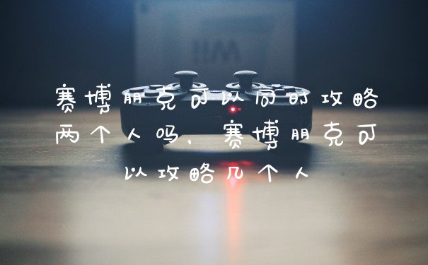 赛博朋克可以同时攻略两个人吗，赛博朋克可以攻略几个人