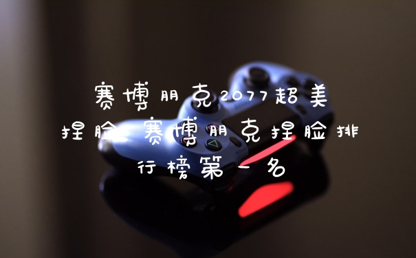 赛博朋克2077超美捏脸 赛博朋克捏脸排行榜第一名