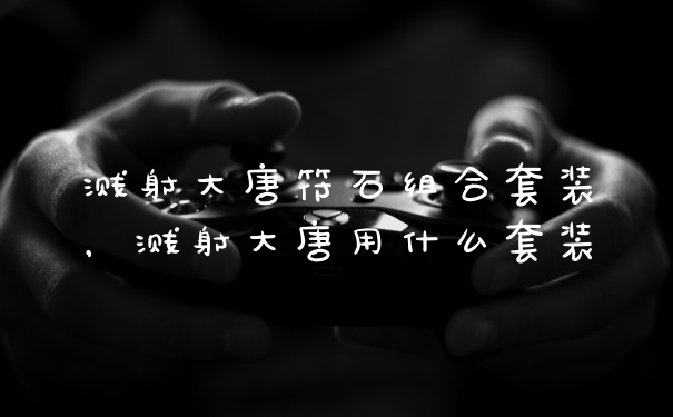 溅射大唐符石组合套装，溅射大唐用什么套装