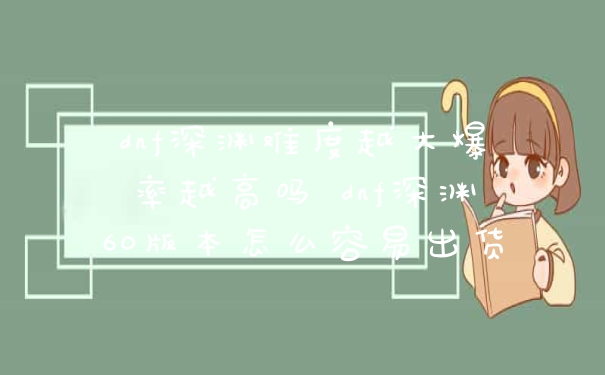 dnf深渊难度越大爆率越高吗 dnf深渊60版本怎么容易出货