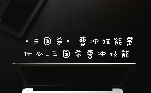 《三国杀》曹冲技能是什么_三国杀曹冲技能