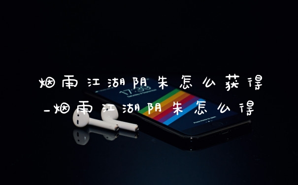 烟雨江湖阴朱怎么获得_烟雨江湖阴朱怎么得