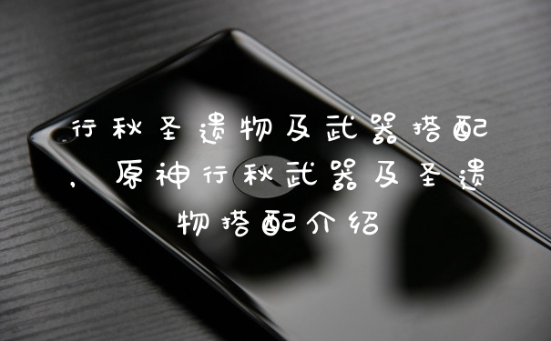 行秋圣遗物及武器搭配，原神行秋武器及圣遗物搭配介绍