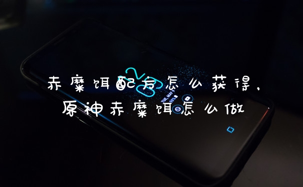 赤糜饵配方怎么获得,原神赤糜饵怎么做