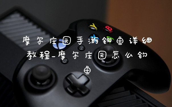 摩尔庄园手游钓鱼详细教程_摩尔庄园怎么钓鱼