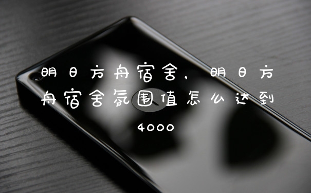 明日方舟宿舍，明日方舟宿舍氛围值怎么达到4000