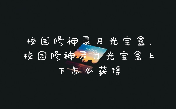 校园修神录月光宝盒，校园修神录月光宝盒上下怎么获得
