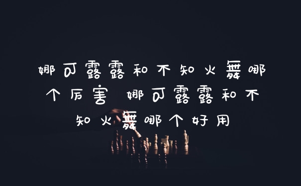 娜可露露和不知火舞哪个厉害 娜可露露和不知火舞哪个好用
