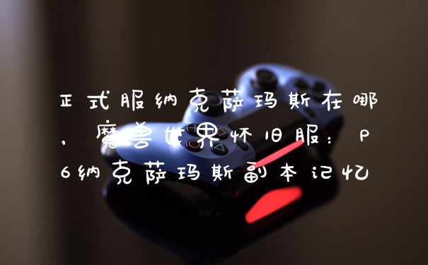 正式服纳克萨玛斯在哪，魔兽世界怀旧服：P6纳克萨玛斯副本记忆