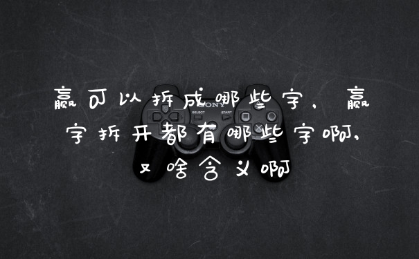 赢可以拆成哪些字，赢字拆开都有哪些字啊,又啥含义啊