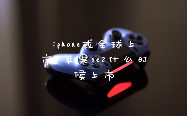 iphone或全球上市 苹果se2什么时候上市