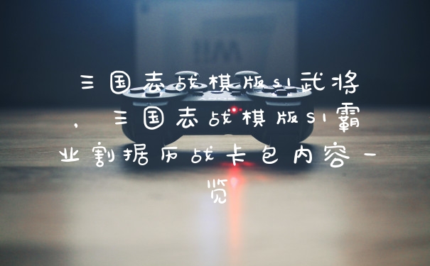 三国志战棋版s1武将，三国志战棋版S1霸业割据历战卡包内容一览
