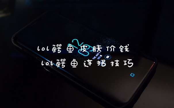 lol鳄鱼皮肤价钱 lol鳄鱼连招技巧
