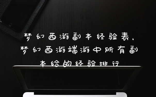 梦幻西游副本经验表，梦幻西游端游中所有副本给的经验排行