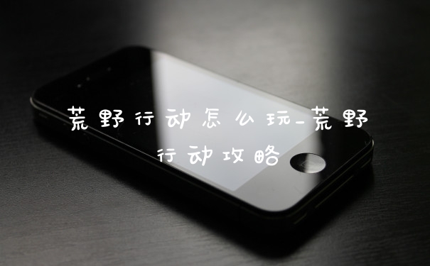 荒野行动怎么玩_荒野行动攻略