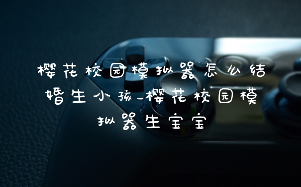 樱花校园模拟器怎么结婚生小孩_樱花校园模拟器生宝宝