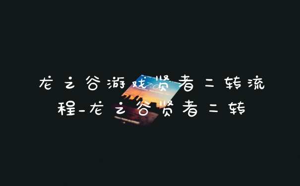 龙之谷游戏贤者二转流程_龙之谷贤者二转